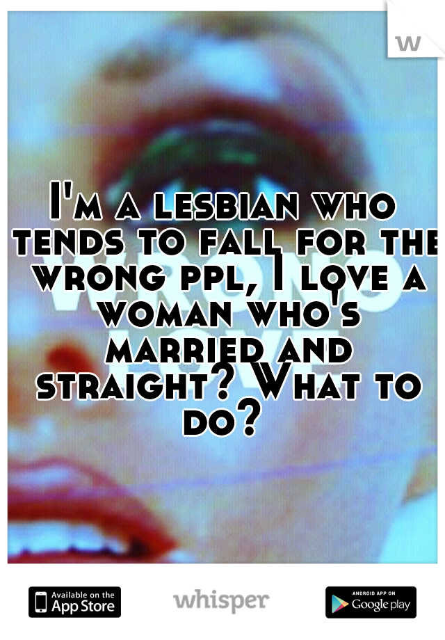 I'm a lesbian who tends to fall for the wrong ppl, I love a woman who's married and straight? What to do? 