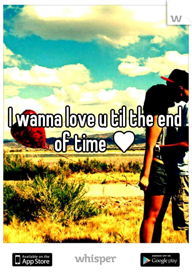 I wanna love u til the end of time ♥ 