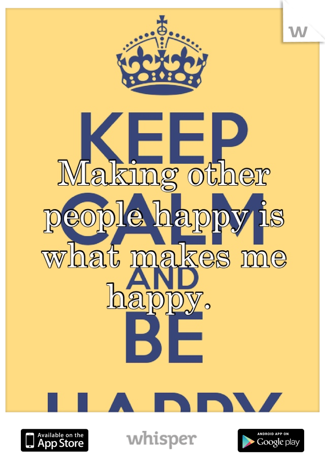 Making other people happy is what makes me happy. 