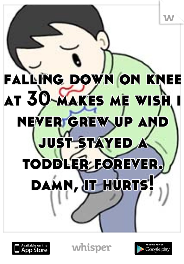 falling down on knee at 30 makes me wish i never grew up and just stayed a toddler forever. damn, it hurts!