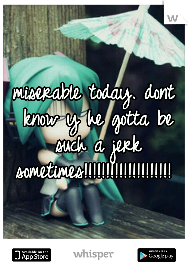 miserable today. dont know y he gotta be such a jerk sometimes!!!!!!!!!!!!!!!!!!!! 