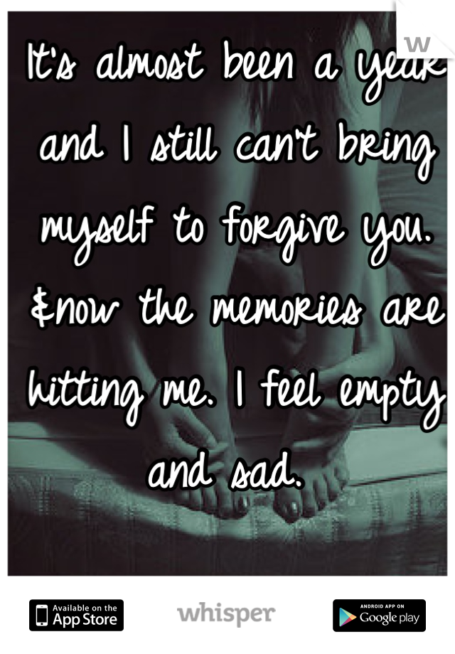 It's almost been a year and I still can't bring myself to forgive you. &now the memories are hitting me. I feel empty and sad. 