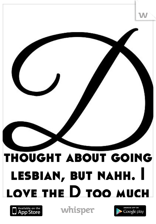 thought about going lesbian, but nahh. I love the D too much ;)