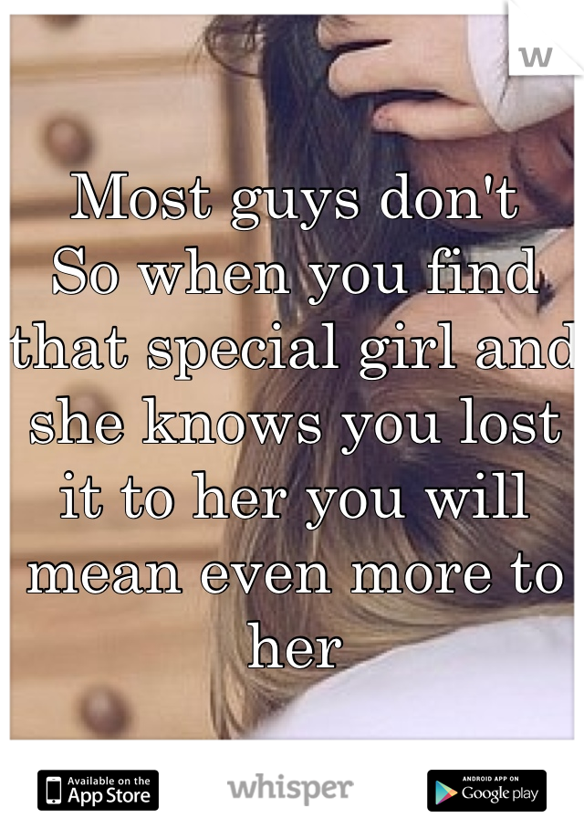 Most guys don't 
So when you find that special girl and she knows you lost it to her you will mean even more to her