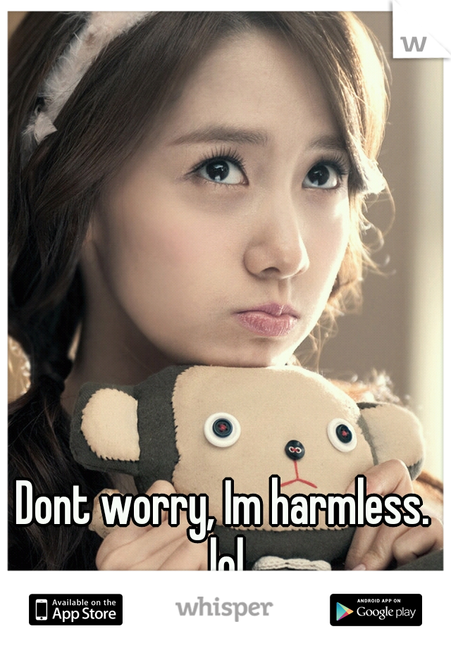 Dont worry, Im harmless. lol