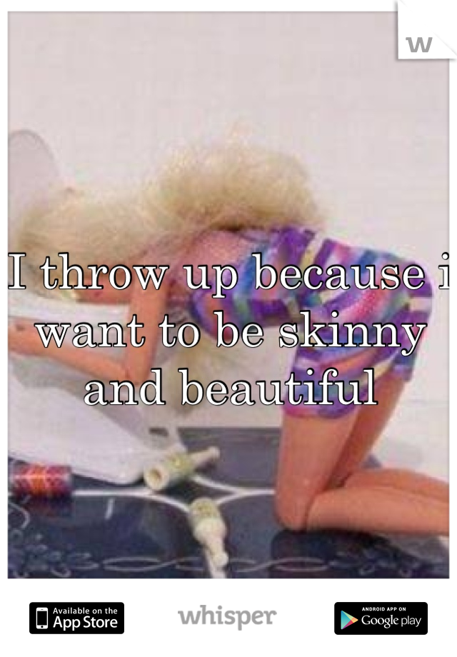 I throw up because i want to be skinny and beautiful