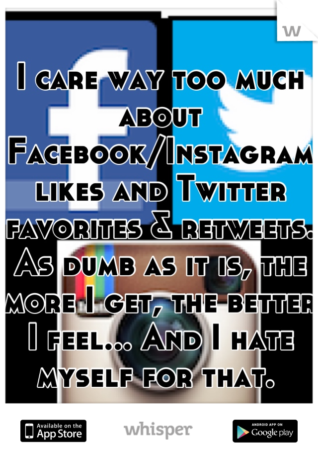 I care way too much about Facebook/Instagram likes and Twitter favorites & retweets. As dumb as it is, the more I get, the better I feel... And I hate myself for that. 