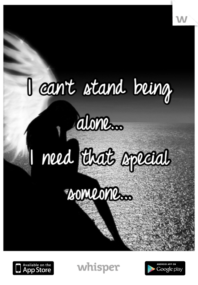 I can't stand being alone... 
I need that special someone...