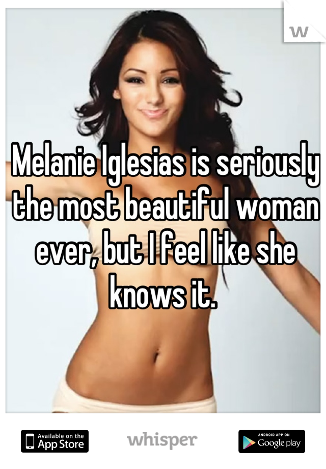 Melanie Iglesias is seriously the most beautiful woman ever, but I feel like she knows it. 