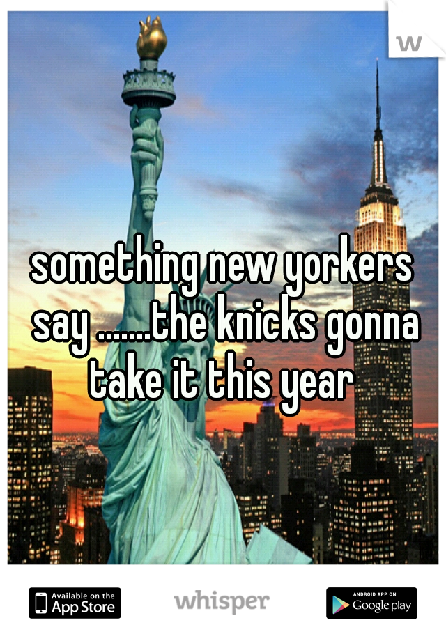 something new yorkers say .......the knicks gonna take it this year 