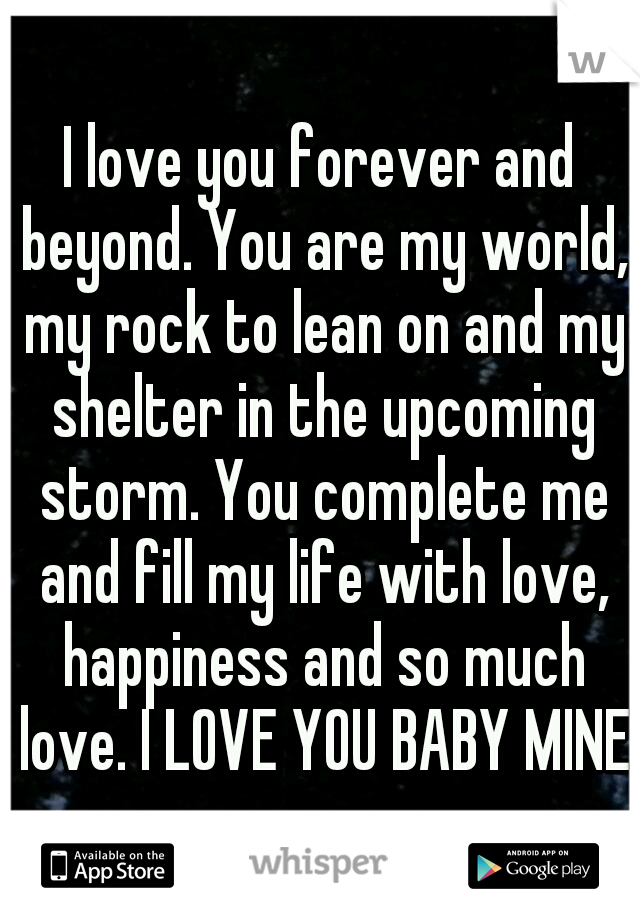 I love you forever and beyond. You are my world, my rock to lean on and my shelter in the upcoming storm. You complete me and fill my life with love, happiness and so much love. I LOVE YOU BABY MINE