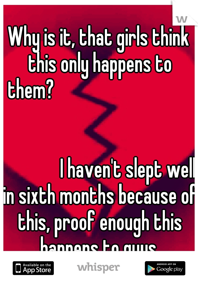 Why is it, that girls think this only happens to them?

























































I haven't slept well in sixth months because of this, proof enough this happens to guys.