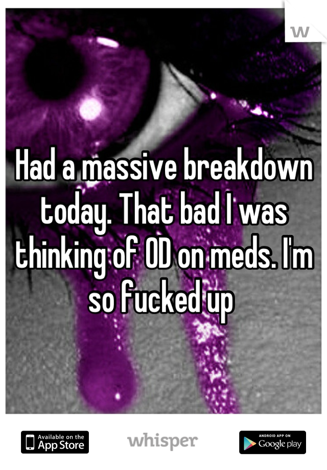 Had a massive breakdown today. That bad I was thinking of OD on meds. I'm so fucked up 