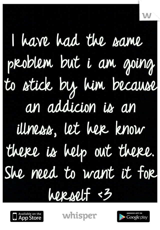 I have had the same problem but i am going to stick by him because an addicion is an illness, let her know there is help out there. She need to want it for herself <3