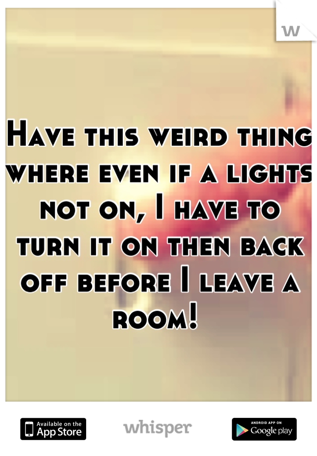 Have this weird thing where even if a lights not on, I have to turn it on then back off before I leave a room! 