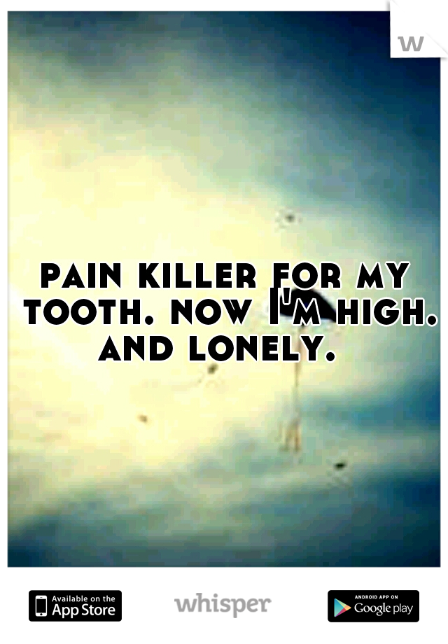 pain killer for my tooth. now I'm high. and lonely.  