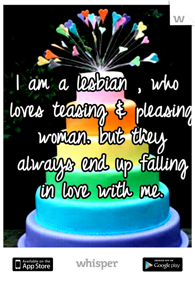 I am a lesbian , who loves teasing & pleasing woman. but they always end up falling in love with me.