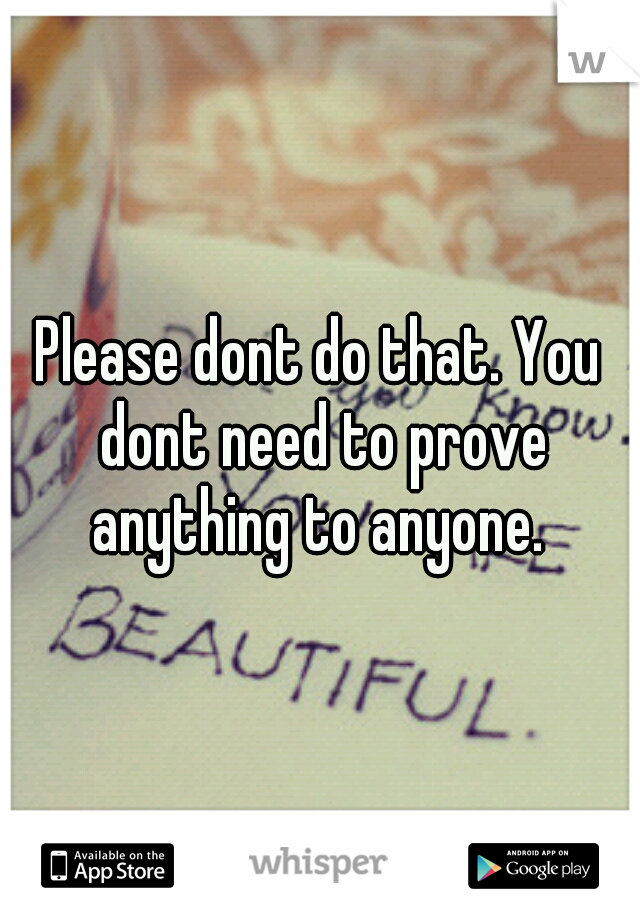 Please dont do that. You dont need to prove anything to anyone. 