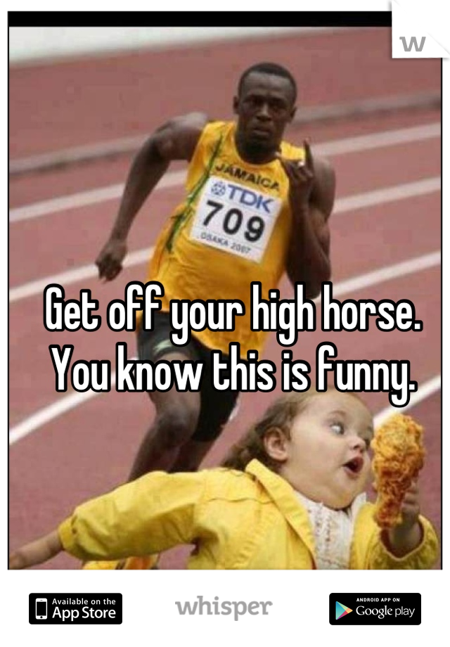 Get off your high horse. You know this is funny.