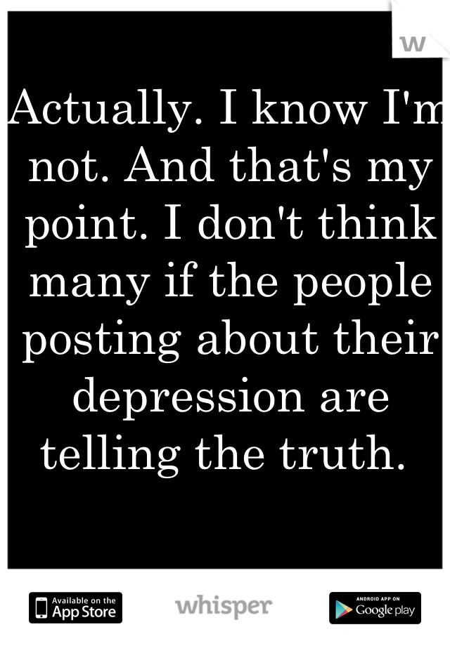 Actually. I know I'm not. And that's my point. I don't think many if the people posting about their depression are telling the truth. 