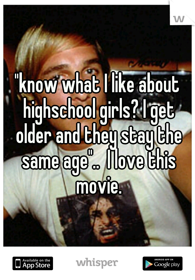 "know what I like about highschool girls? I get older and they stay the same age"..  I love this movie.