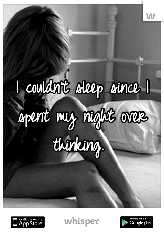 I couldn't sleep since I spent my night over thinking. 