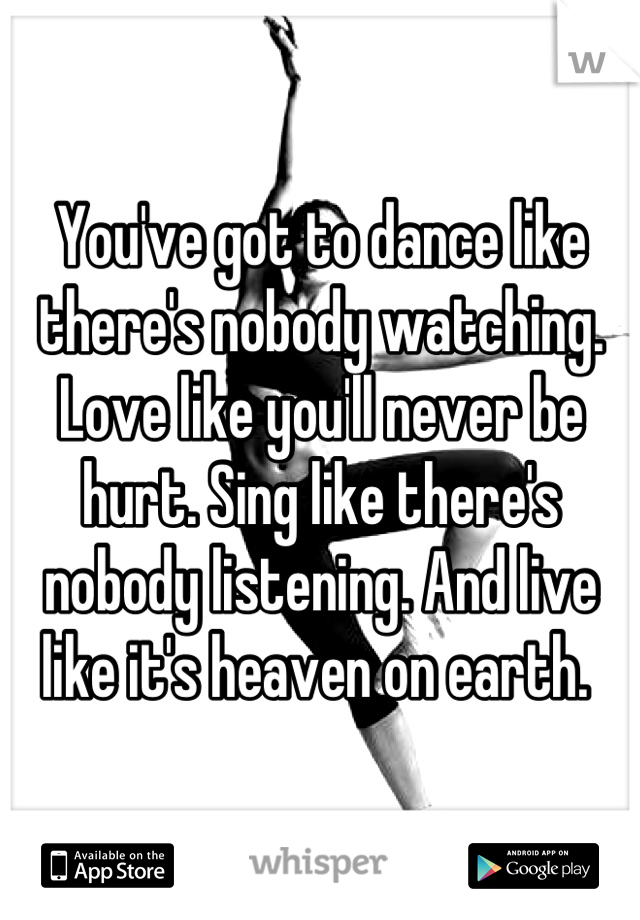 You've got to dance like there's nobody watching. Love like you'll never be hurt. Sing like there's nobody listening. And live like it's heaven on earth. 