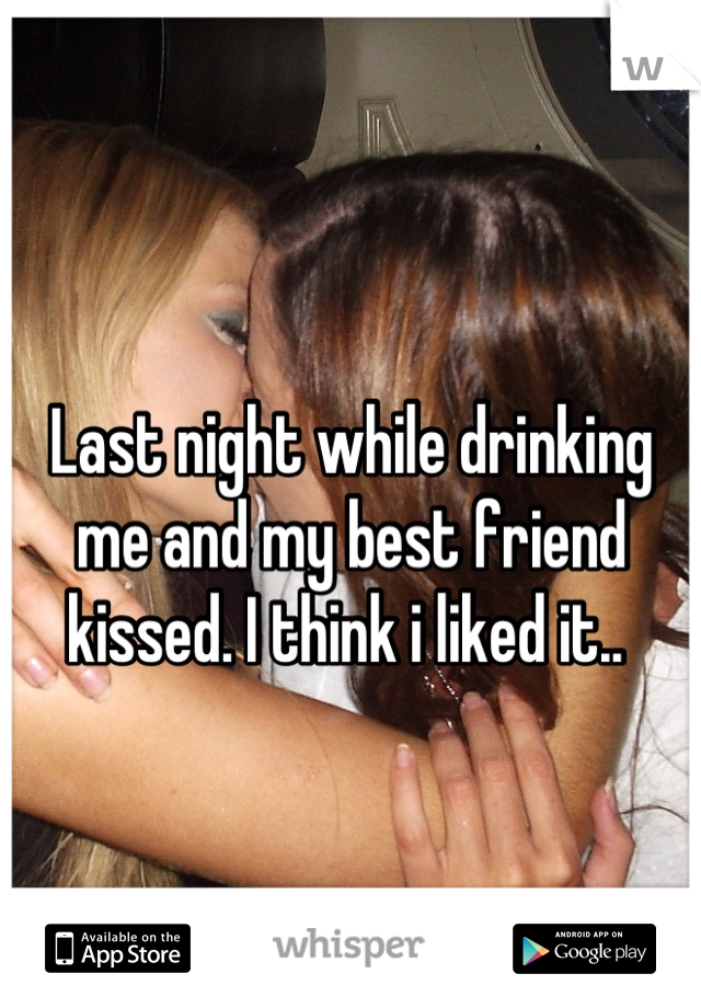 Last night while drinking me and my best friend kissed. I think i liked it.. 