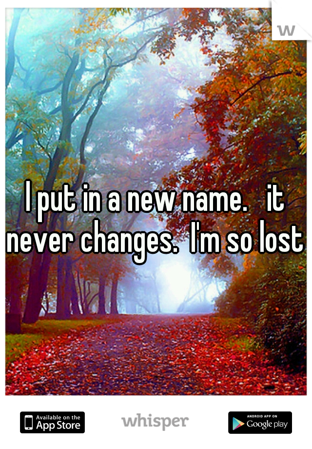 I put in a new name.   it never changes.  I'm so lost 