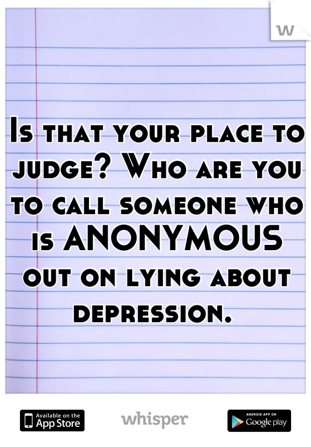 Is that your place to judge? Who are you to call someone who is ANONYMOUS out on lying about depression. 