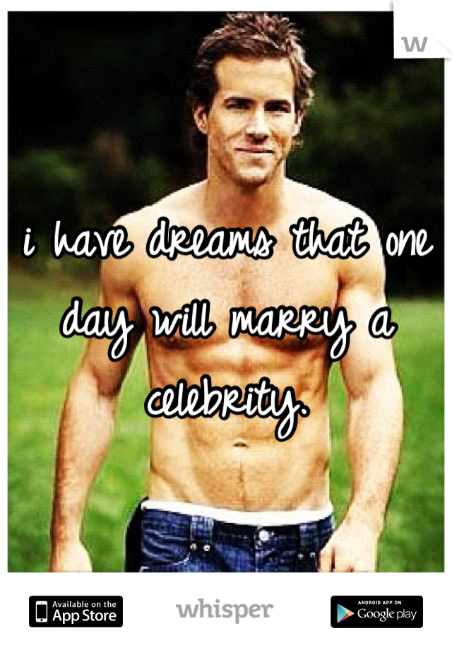 i have dreams that one day will marry a celebrity.