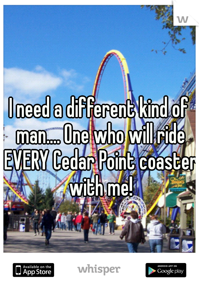 I need a different kind of man.... One who will ride EVERY Cedar Point coaster with me!