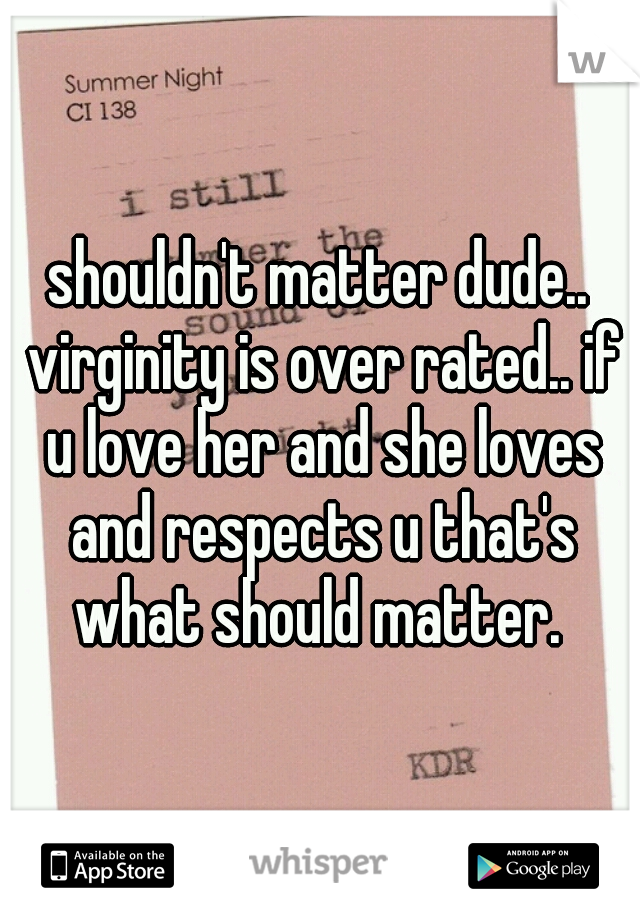 shouldn't matter dude.. virginity is over rated.. if u love her and she loves and respects u that's what should matter. 