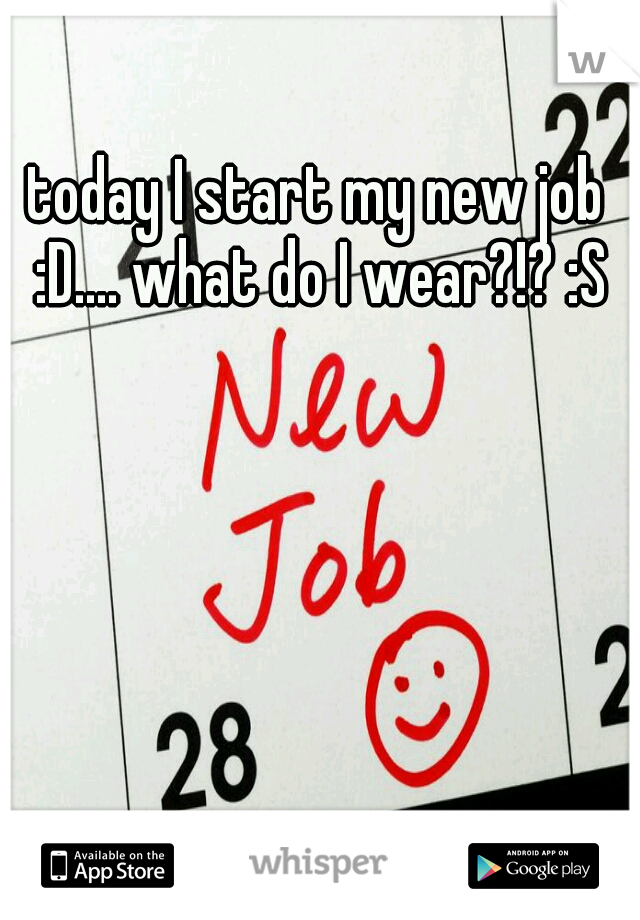 today I start my new job :D.... what do I wear?!? :S