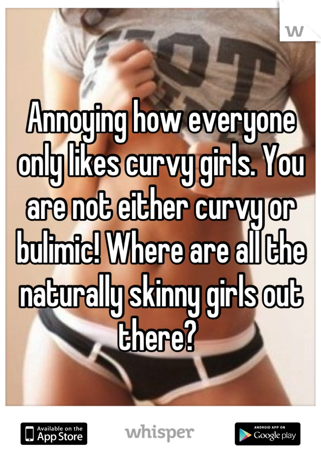 Annoying how everyone only likes curvy girls. You are not either curvy or bulimic! Where are all the naturally skinny girls out there? 