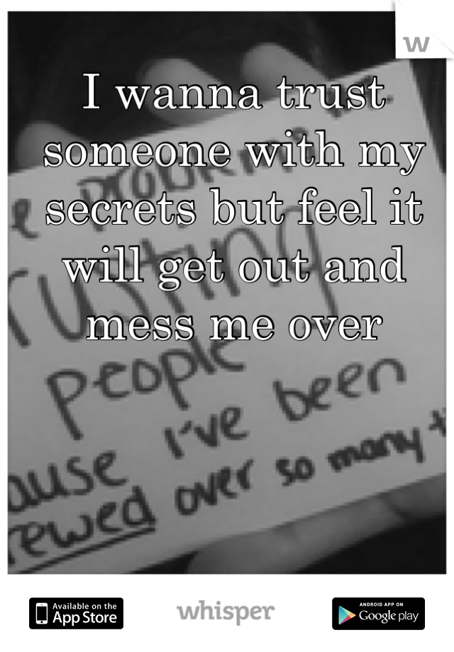 I wanna trust someone with my secrets but feel it will get out and mess me over