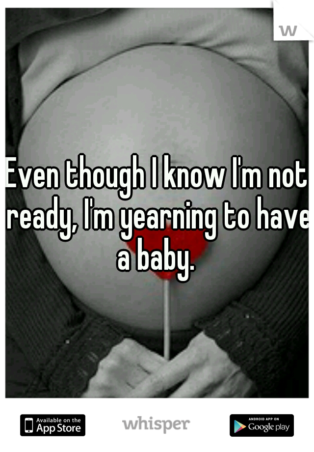 Even though I know I'm not ready, I'm yearning to have a baby. 