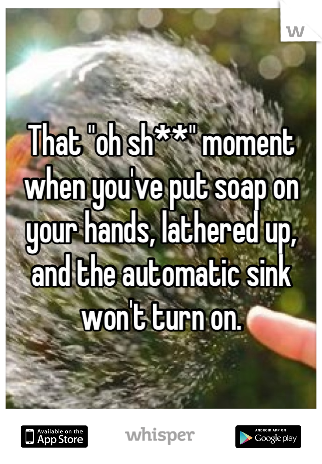 That "oh sh**" moment when you've put soap on your hands, lathered up, and the automatic sink won't turn on.