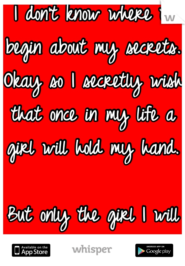 I don't know where to begin about my secrets. Okay so I secretly wish that once in my life a girl will hold my hand.

But only the girl I will love and will love me back.