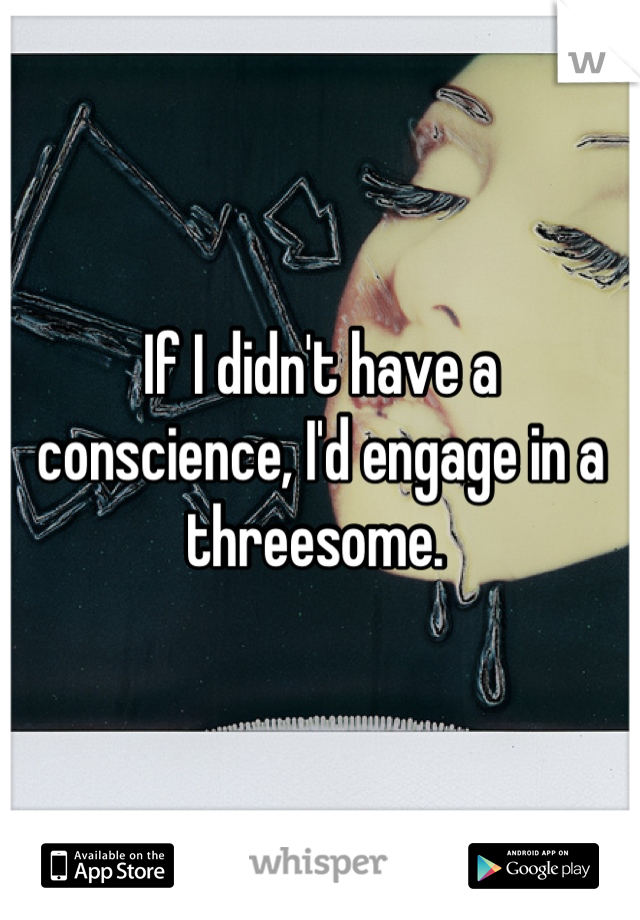 If I didn't have a conscience, I'd engage in a threesome. 