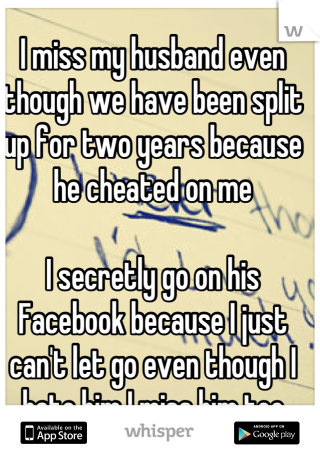 I miss my husband even though we have been split up for two years because he cheated on me

I secretly go on his Facebook because I just can't let go even though I hate him I miss him too