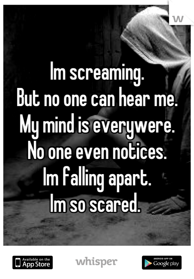 Im screaming.
But no one can hear me.
My mind is everywere.
No one even notices.
Im falling apart. 
Im so scared. 