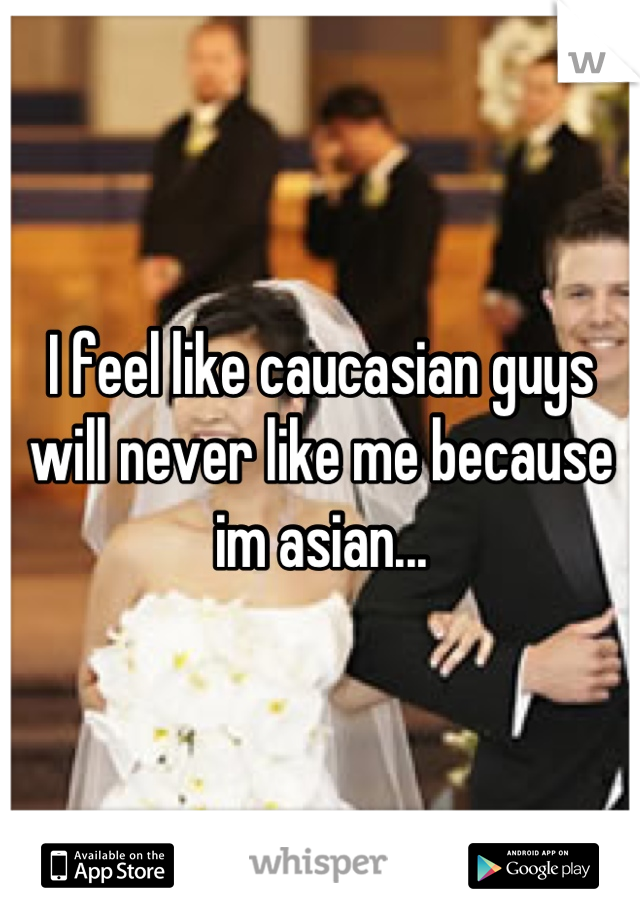 I feel like caucasian guys will never like me because im asian...