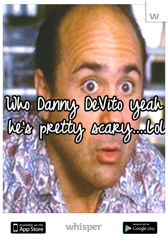 Who Danny DeVito yeah he's pretty scary....LoL