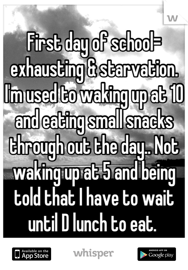 First day of school= exhausting & starvation. 
I'm used to waking up at 10 and eating small snacks through out the day.. Not waking up at 5 and being told that I have to wait until D lunch to eat. 