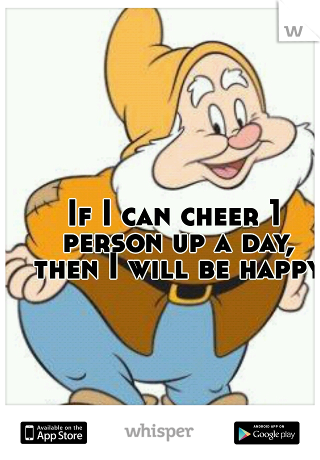 If I can cheer 1 person up a day, then I will be happy