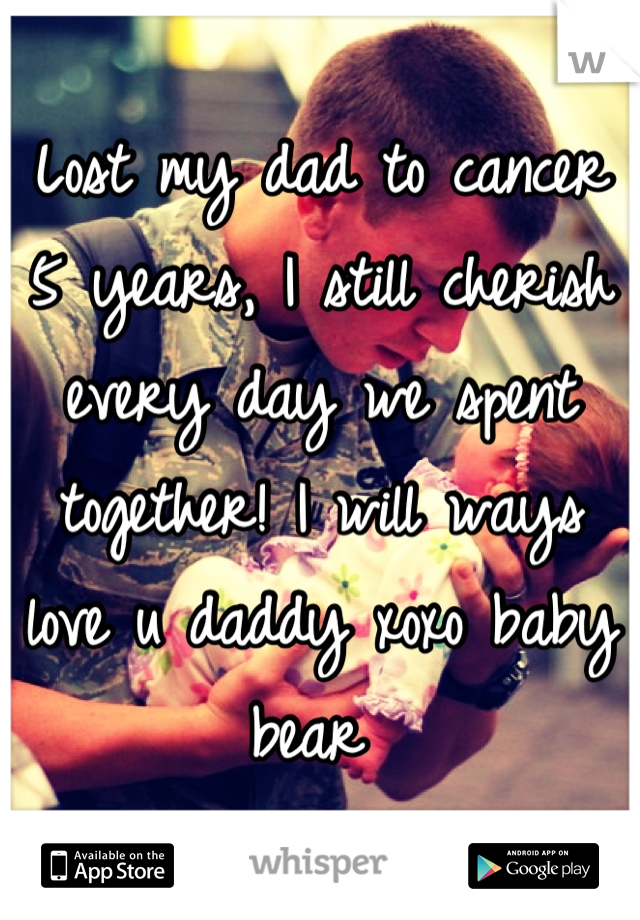 Lost my dad to cancer 5 years, I still cherish every day we spent together! I will ways love u daddy xoxo baby bear 