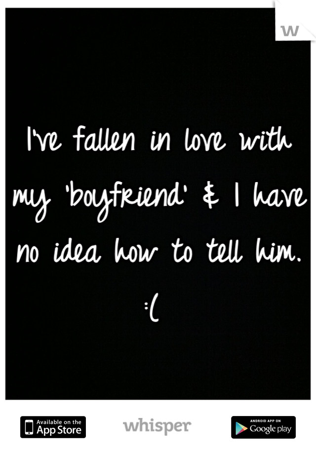 I've fallen in love with my 'boyfriend' & I have no idea how to tell him. :( 