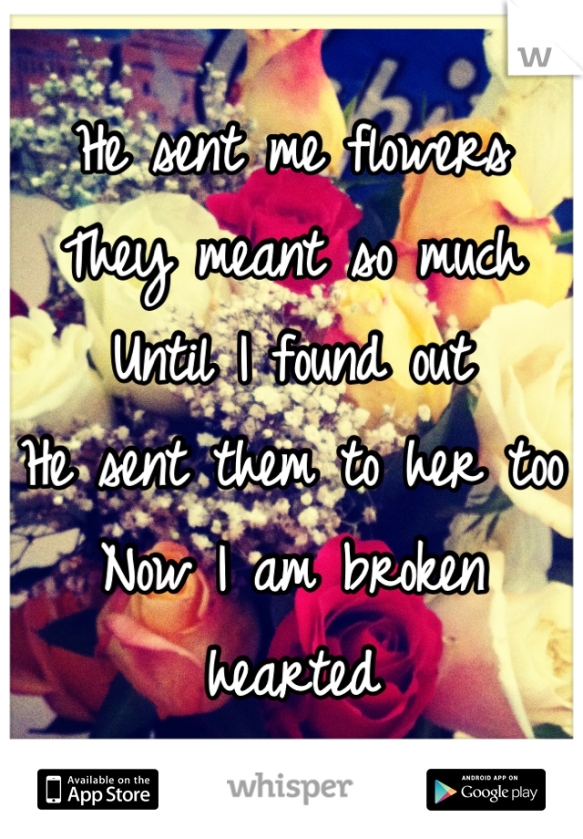 He sent me flowers
They meant so much
Until I found out 
He sent them to her too
Now I am broken hearted