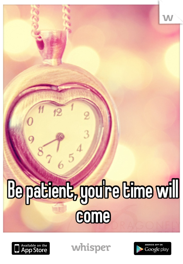 Be patient, you're time will come